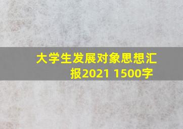 大学生发展对象思想汇报2021 1500字